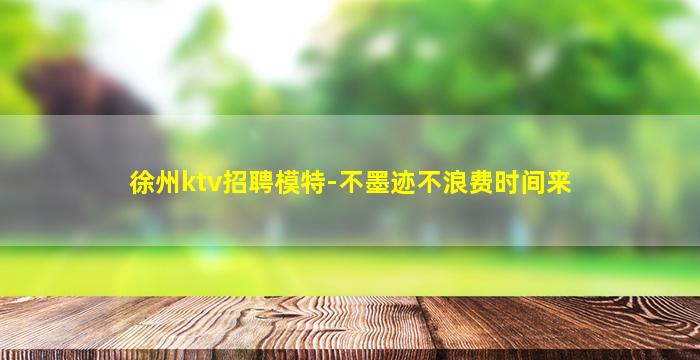 徐州ktv招聘模特-不墨迹不浪费时间来