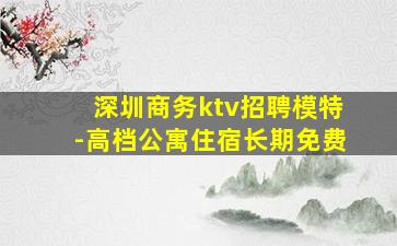 深圳商务ktv招聘模特-高档公寓住宿长期免费